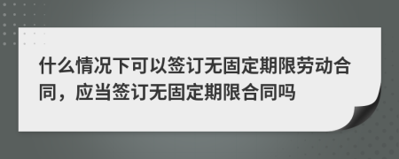 什么情況下可以簽訂無固定期限勞動合同，應(yīng)當(dāng)簽訂無固定期限合同嗎