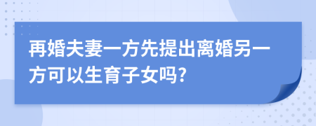 再婚夫妻一方先提出離婚另一方可以生育子女嗎?