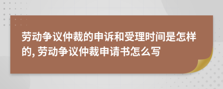 勞動爭議仲裁的申訴和受理時間是怎樣的, 勞動爭議仲裁申請書怎么寫