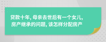 貸款十年, 母親去世后有一個女兒, 房產(chǎn)繼承的問題, 該怎樣分配房產(chǎn)