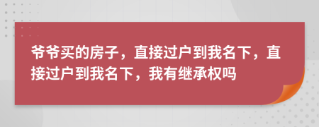 爺爺買的房子，直接過戶到我名下，直接過戶到我名下，我有繼承權(quán)嗎