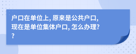 戶口在單位上, 原來是公共戶口, 現(xiàn)在是單位集體戶口, 怎么辦理? ?