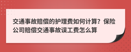 交通事故賠償?shù)淖o理費如何計算？保險公司賠償交通事故誤工費怎么算