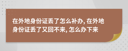 在外地身份證丟了怎么補辦, 在外地身份證丟了又回不來, 怎么辦下來