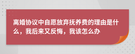 離婚協(xié)議中自愿放棄撫養(yǎng)費(fèi)的理由是什么，我后來又反悔，我該怎么辦