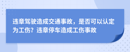違章駕駛造成交通事故，是否可以認定為工傷？違章停車造成工傷事故