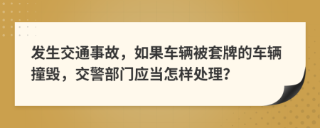 發(fā)生交通事故，如果車輛被套牌的車輛撞毀，交警部門應(yīng)當(dāng)怎樣處理？