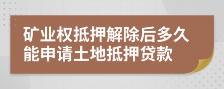 礦業(yè)權(quán)抵押解除后多久能申請土地抵押貸款