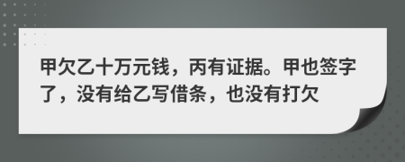 甲欠乙十万元钱，丙有证据。甲也签字了，没有给乙写借条，也没有打欠