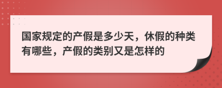 國家規(guī)定的產(chǎn)假是多少天，休假的種類有哪些，產(chǎn)假的類別又是怎樣的