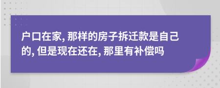戶口在家, 那樣的房子拆遷款是自己的, 但是現(xiàn)在還在, 那里有補(bǔ)償嗎