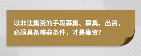 以非法集資的手段募集、募集、出資，必須具備哪些條件，才是集資？