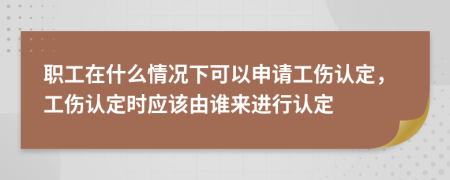 職工在什么情況下可以申請工傷認定，工傷認定時應(yīng)該由誰來進行認定