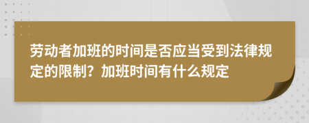 勞動者加班的時間是否應當受到法律規(guī)定的限制？加班時間有什么規(guī)定