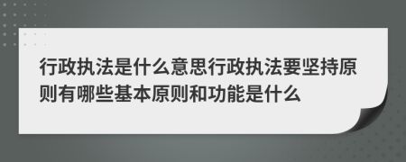 行政執(zhí)法是什么意思行政執(zhí)法要堅持原則有哪些基本原則和功能是什么