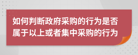 如何判斷政府采購的行為是否屬于以上或者集中采購的行為