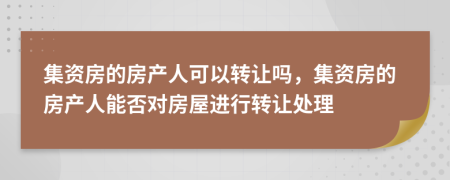 集資房的房產(chǎn)人可以轉(zhuǎn)讓嗎，集資房的房產(chǎn)人能否對房屋進行轉(zhuǎn)讓處理