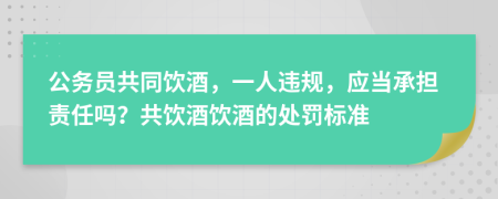 公務(wù)員共同飲酒，一人違規(guī)，應(yīng)當(dāng)承擔(dān)責(zé)任嗎？共飲酒飲酒的處罰標(biāo)準(zhǔn)