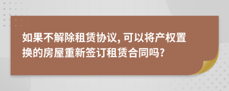 如果不解除租賃協(xié)議, 可以將產(chǎn)權(quán)置換的房屋重新簽訂租賃合同嗎?