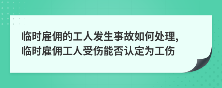 臨時雇傭的工人發(fā)生事故如何處理, 臨時雇傭工人受傷能否認定為工傷