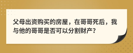 父母出資購買的房屋，在哥哥死后，我與他的哥哥是否可以分割財產(chǎn)？