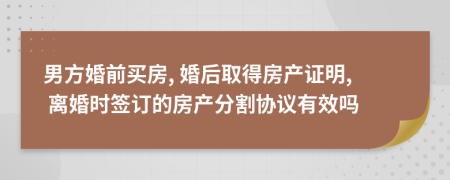 男方婚前買房, 婚后取得房產(chǎn)證明, 離婚時(shí)簽訂的房產(chǎn)分割協(xié)議有效嗎