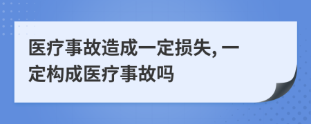 醫(yī)療事故造成一定損失, 一定構(gòu)成醫(yī)療事故嗎