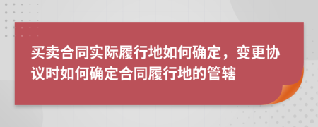 買賣合同實(shí)際履行地如何確定，變更協(xié)議時(shí)如何確定合同履行地的管轄