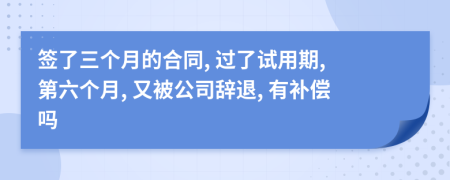 簽了三個(gè)月的合同, 過了試用期, 第六個(gè)月, 又被公司辭退, 有補(bǔ)償嗎