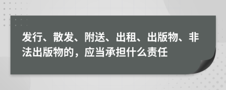 發(fā)行、散發(fā)、附送、出租、出版物、非法出版物的，應(yīng)當(dāng)承擔(dān)什么責(zé)任