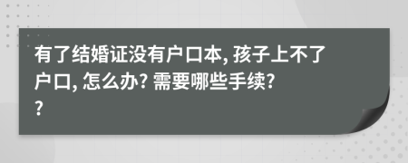 有了結(jié)婚證沒有戶口本, 孩子上不了戶口, 怎么辦? 需要哪些手續(xù)? ?
