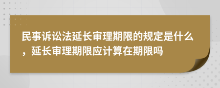 民事訴訟法延長審理期限的規(guī)定是什么，延長審理期限應計算在期限嗎