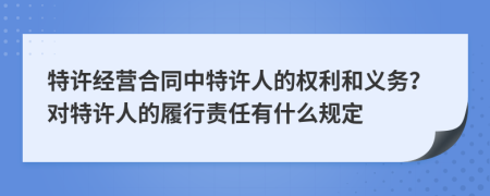 特許經(jīng)營(yíng)合同中特許人的權(quán)利和義務(wù)？對(duì)特許人的履行責(zé)任有什么規(guī)定