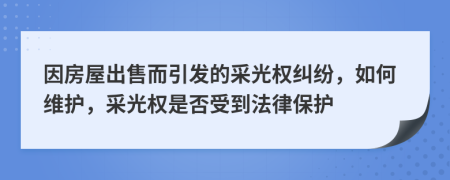 因房屋出售而引發(fā)的采光權(quán)糾紛，如何維護(hù)，采光權(quán)是否受到法律保護(hù)