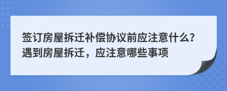 簽訂房屋拆遷補(bǔ)償協(xié)議前應(yīng)注意什么？遇到房屋拆遷，應(yīng)注意哪些事項(xiàng)