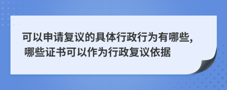 可以申請復議的具體行政行為有哪些, 哪些證書可以作為行政復議依據