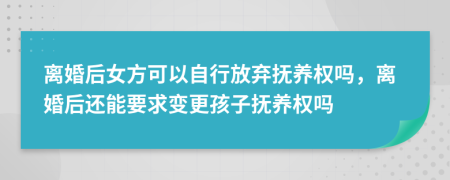 離婚后女方可以自行放棄撫養(yǎng)權嗎，離婚后還能要求變更孩子撫養(yǎng)權嗎