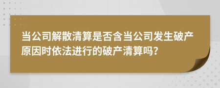 當公司解散清算是否含當公司發(fā)生破產(chǎn)原因時依法進行的破產(chǎn)清算嗎？
