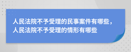 人民法院不予受理的民事案件有哪些，人民法院不予受理的情形有哪些