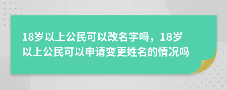 18歲以上公民可以改名字嗎，18歲以上公民可以申請(qǐng)變更姓名的情況嗎