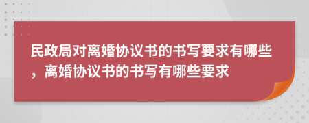 民政局對(duì)離婚協(xié)議書(shū)的書(shū)寫(xiě)要求有哪些，離婚協(xié)議書(shū)的書(shū)寫(xiě)有哪些要求
