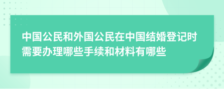 中國(guó)公民和外國(guó)公民在中國(guó)結(jié)婚登記時(shí)需要辦理哪些手續(xù)和材料有哪些