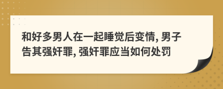 和好多男人在一起睡覺后變情, 男子告其強奸罪, 強奸罪應當如何處罰