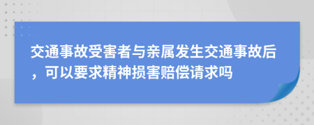 交通事故受害者與親屬發(fā)生交通事故后，可以要求精神損害賠償請求嗎
