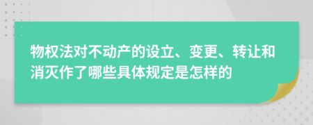 物權(quán)法對(duì)不動(dòng)產(chǎn)的設(shè)立、變更、轉(zhuǎn)讓和消滅作了哪些具體規(guī)定是怎樣的