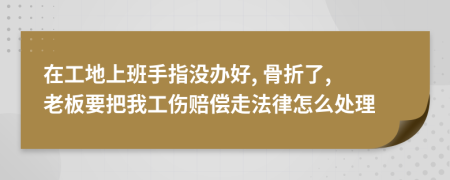 在工地上班手指沒辦好, 骨折了, 老板要把我工傷賠償走法律怎么處理