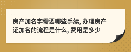 房產(chǎn)加名字需要哪些手續(xù), 辦理房產(chǎn)證加名的流程是什么, 費用是多少