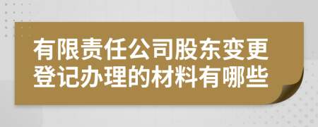 有限責任公司股東變更登記辦理的材料有哪些