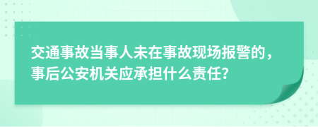 交通事故當(dāng)事人未在事故現(xiàn)場報警的，事后公安機關(guān)應(yīng)承擔(dān)什么責(zé)任？