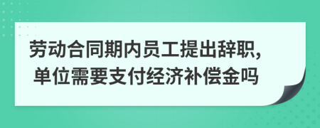 勞動(dòng)合同期內(nèi)員工提出辭職, 單位需要支付經(jīng)濟(jì)補(bǔ)償金嗎
